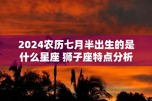 2025农历七月半出生的是什么星座 狮子座特点分析