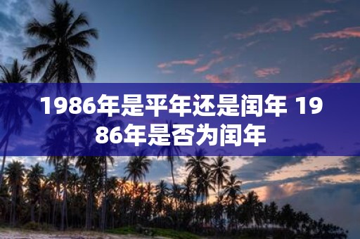 1986年是平年还是闰年 1986年是否为闰年