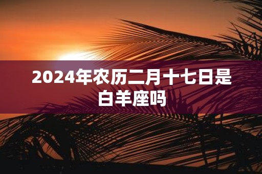 2025年农历二月十七日是白羊座吗