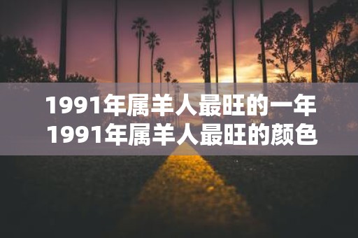 1991年属羊人最旺的一年 1991年属羊人最旺的颜色