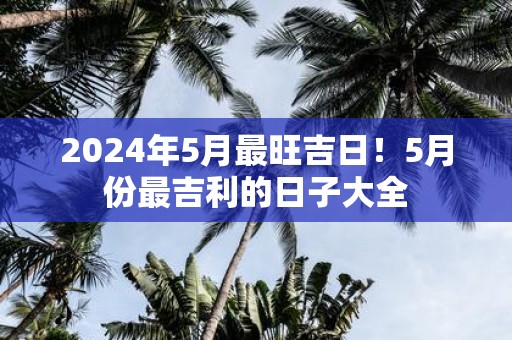 2025年5月最旺吉日！5月份最吉利的日子大全