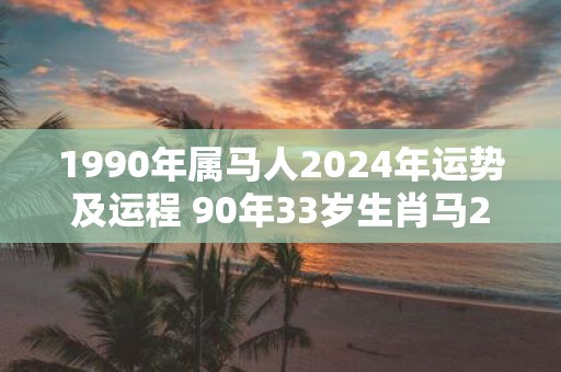 1990年属马人2025年运势及运程 90年33岁生肖马2025年每月运势