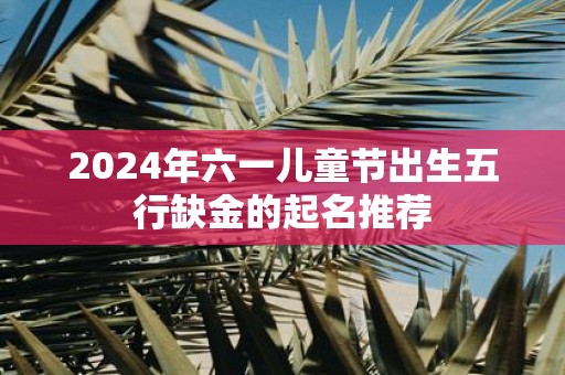 2025年六一儿童节出生五行缺金的起名推荐