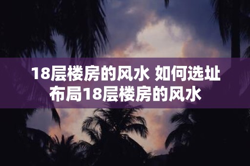 18层楼房的风水 如何选址布局18层楼房的风水