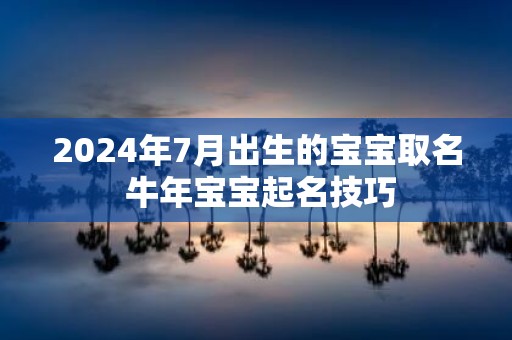 2025年7月出生的宝宝取名 牛年宝宝起名技巧