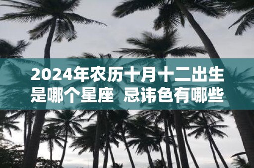 2025年农历十月十二出生是哪个星座 忌讳色有哪些