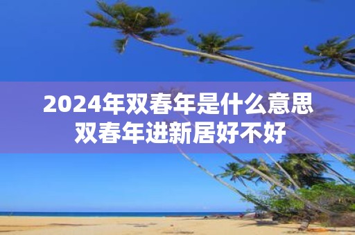 2025年双春年是什么意思 双春年进新居好不好