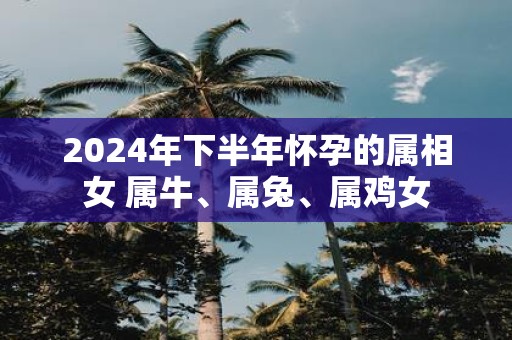 2025年下半年怀孕的属相女 属牛、属兔、属鸡女