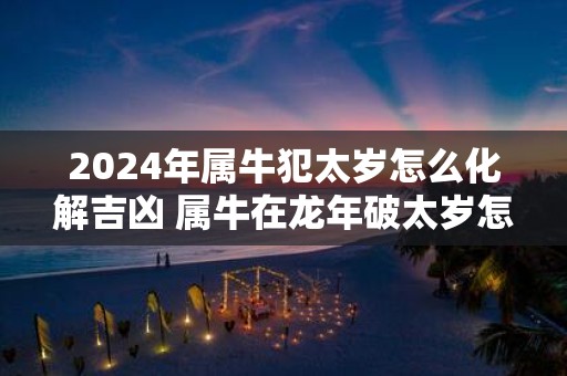 2025年属牛犯太岁怎么化解吉凶 属牛在蛇年破太岁怎么办