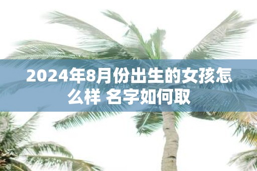 2025年8月份出生的女孩怎么样 名字如何取