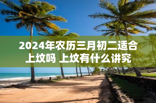 2025年农历三月初二适合上坟吗 上坟有什么讲究