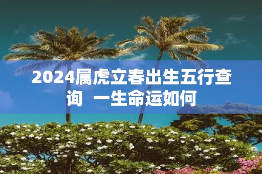 2025属虎立春出生五行查询 一生命运如何