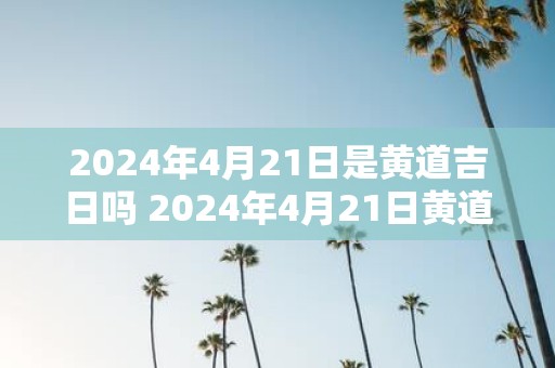 2025年4月21日是黄道吉日吗 2025年4月21日黄道吉日吗