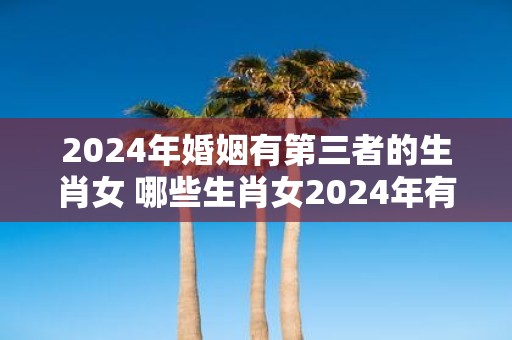 2025年婚姻有第三者的生肖女 哪些生肖女2025年有第三者出现