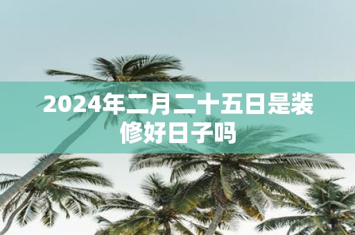 2025年二月二十五日是装修好日子吗