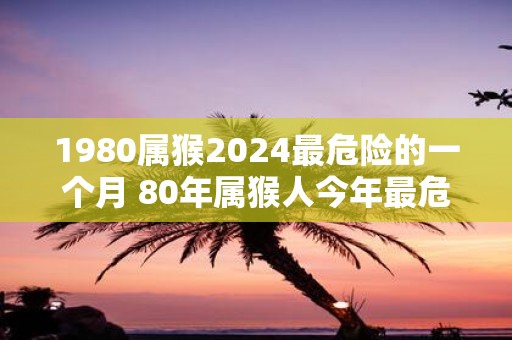 1980属猴2025最危险的一个月 80年属猴人今年最危险月份