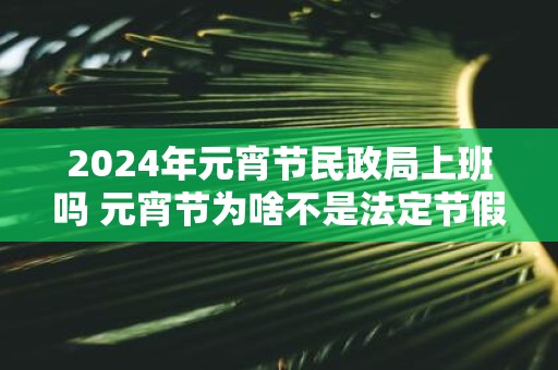 2025年元宵节民政局上班吗 元宵节为啥不是法定节假日