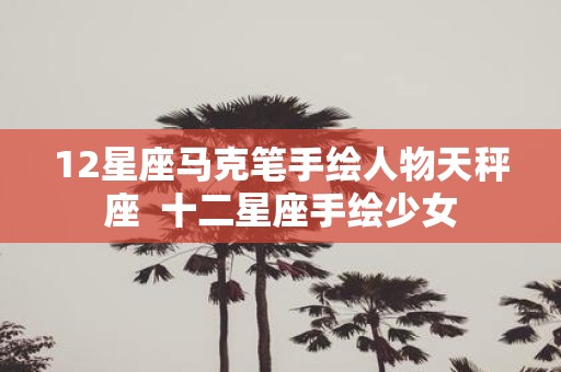12星座马克笔手绘人物天秤座 十二星座手绘少女