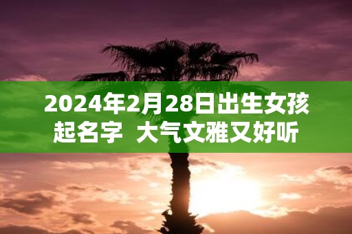 2025年2月28日出生女孩起名字 大气文雅又好听