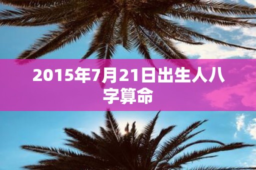 2015年7月21日出生人八字算命