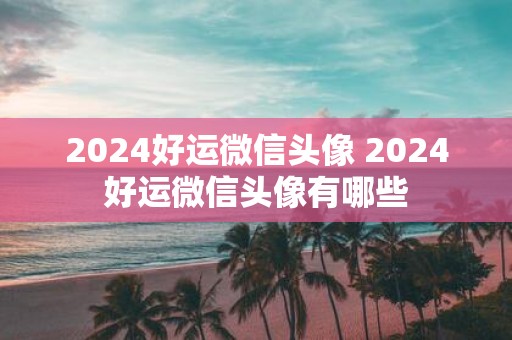 2025好运微信头像 2025好运微信头像有哪些