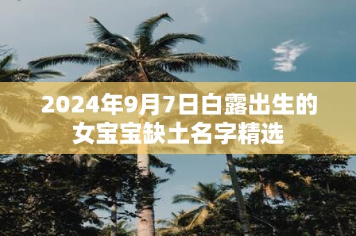 2025年9月7日白露出生的女宝宝缺土名字精选