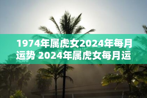 1974年属虎女2025年每月运势 2025年属虎女每月运势如何