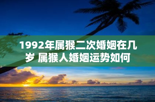 1992年属猴二次婚姻在几岁 属猴人婚姻运势如何