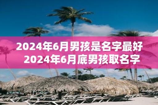 2025年6月男孩是名字最好 2025年6月底男孩取名字