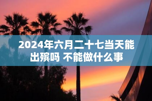 2025年六月二十七当天能出殡吗 不能做什么事