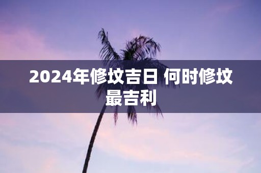 2025年修坟吉日 何时修坟最吉利