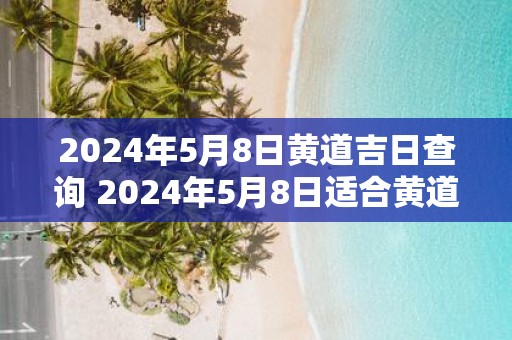 2025年5月8日黄道吉日查询 2025年5月8日适合黄道吉日吗