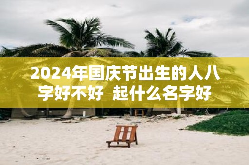 2025年国庆节出生的人八字好不好 起什么名字好