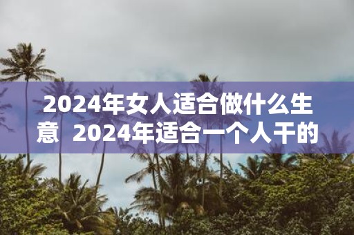 2025年女人适合做什么生意 2025年适合一个人干的小生意