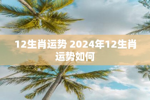 12生肖运势 2025年12生肖运势如何