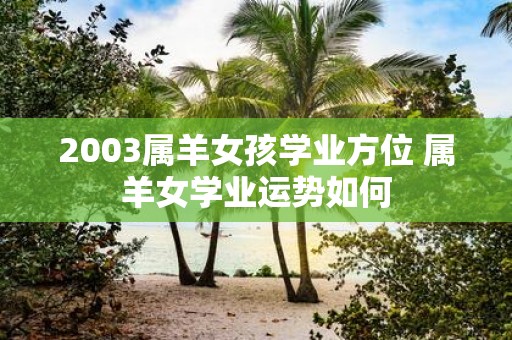 2003属羊女孩学业方位 属羊女学业运势如何