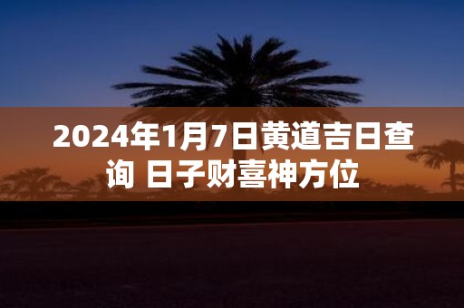 2025年1月7日黄道吉日查询 日子财喜神方位