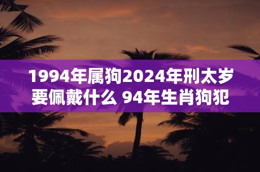 1994年属狗2025年刑太岁要佩戴什么 94年生肖狗犯太岁怎么化解
