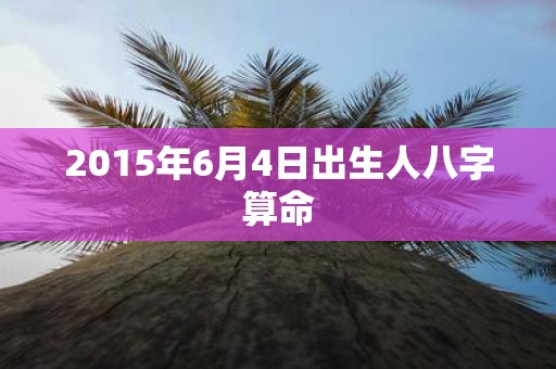 2015年6月4日出生人八字算命