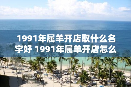 1991年属羊开店取什么名字好 1991年属羊开店怎么取名