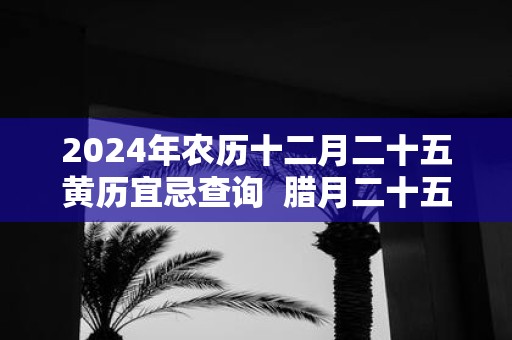 2025年农历十二月二十五黄历宜忌查询 腊月二十五什么日子