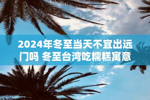 2025年冬至当天不宜出远门吗 冬至台湾吃糯糕寓意