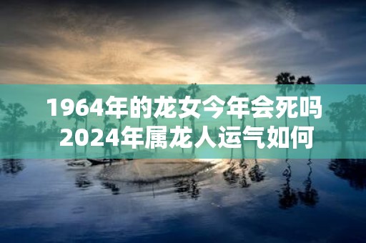 1964年的龙女今年会死吗 2025年属龙人运气如何