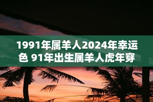 1991年属羊人2025年幸运色 91年出生属羊人虎年穿什么颜色衣服好