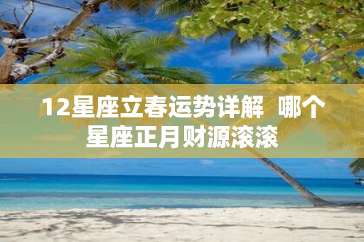 12星座立春运势详解 哪个星座正月财源滚滚