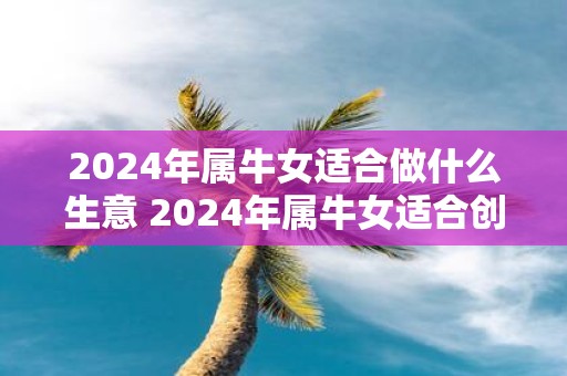 2025年属牛女适合做什么生意 2025年属牛女适合创业吗
