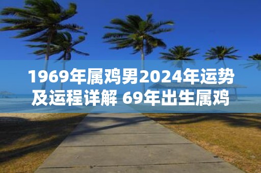 1969年属鸡男2025年运势及运程详解 69年出生属鸡人2025全年每月运势男性