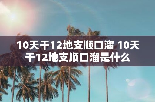 10天干12地支顺口溜 10天干12地支顺口溜是什么