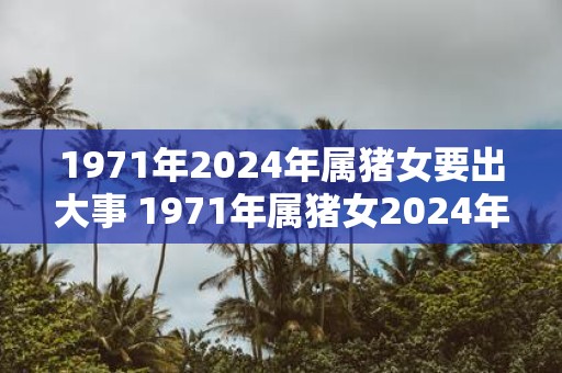 1971年2025年属猪女要出大事 1971年属猪女2025年将有大事发生