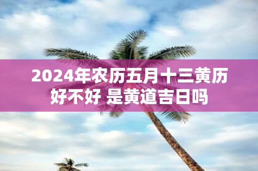 2025年农历五月十三黄历好不好 是黄道吉日吗